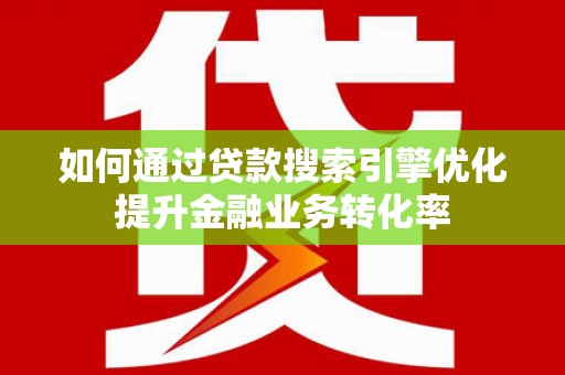 游仙如何通过贷款搜索引擎优化提升金融业务转化率