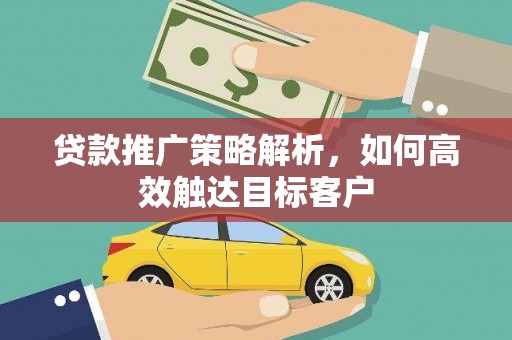 游仙贷款推广策略解析，如何高效触达目标客户
