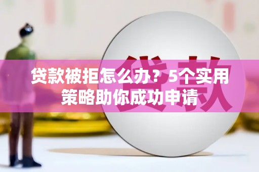 游仙贷款被拒怎么办？5个实用策略助你成功申请