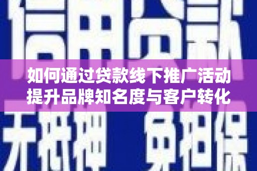 游仙如何通过贷款线下推广活动提升品牌知名度与客户转化率