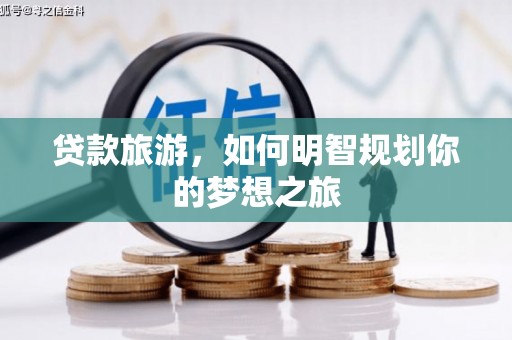 游仙贷款旅游，如何明智规划你的梦想之旅