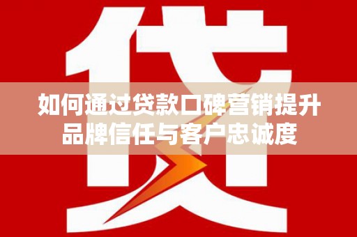 游仙如何通过贷款口碑营销提升品牌信任与客户忠诚度
