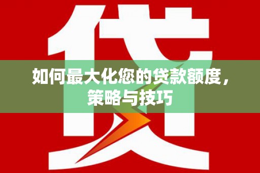 游仙如何最大化您的贷款额度，策略与技巧