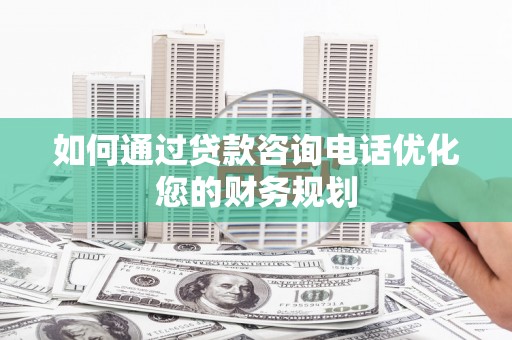 游仙如何通过贷款咨询电话优化您的财务规划