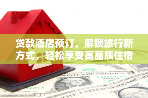 游仙贷款酒店预订，解锁旅行新方式，轻松享受高品质住宿