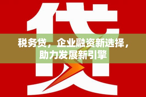 游仙税务贷，企业融资新选择，助力发展新引擎