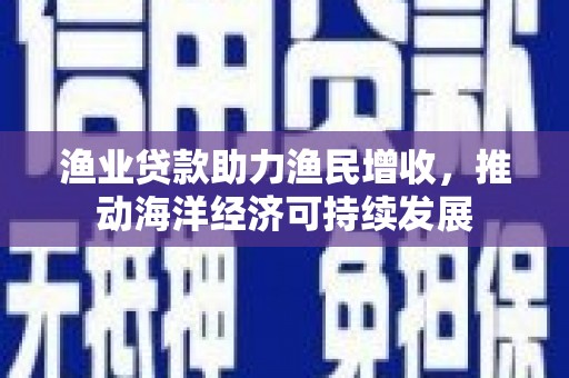 游仙渔业贷款助力渔民增收，推动海洋经济可持续发展