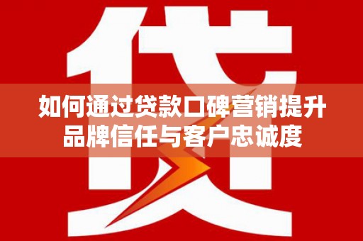 游仙如何通过贷款口碑营销提升品牌信任与客户忠诚度