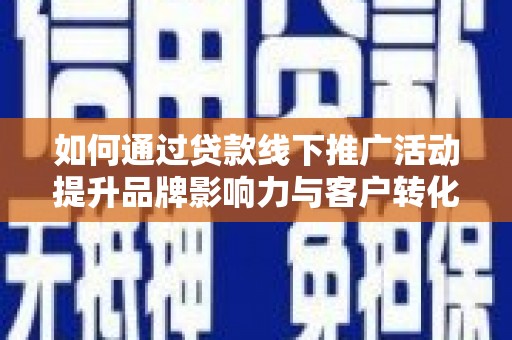 游仙如何通过贷款线下推广活动提升品牌影响力与客户转化率