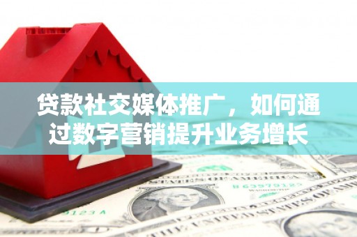 游仙贷款社交媒体推广，如何通过数字营销提升业务增长
