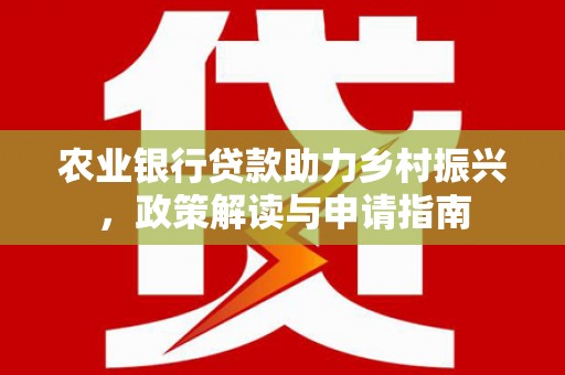 游仙农业银行贷款助力乡村振兴，政策解读与申请指南