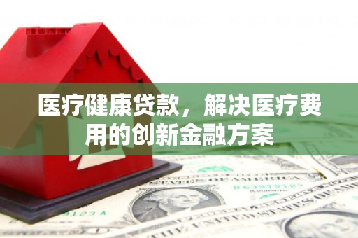 游仙医疗健康贷款，解决医疗费用的创新金融方案