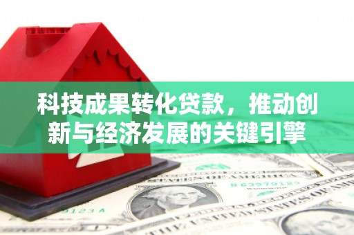 游仙科技成果转化贷款，推动创新与经济发展的关键引擎