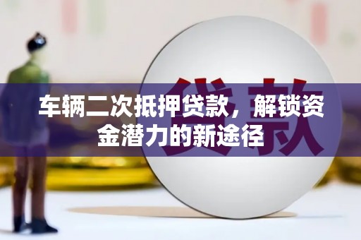 游仙车辆二次抵押贷款，解锁资金潜力的新途径