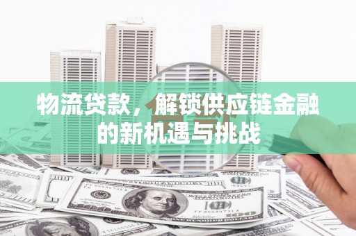 游仙物流贷款，解锁供应链金融的新机遇与挑战