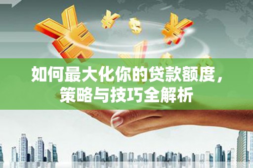游仙如何最大化你的贷款额度，策略与技巧全解析
