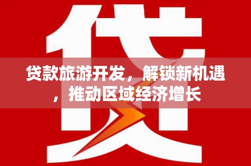 游仙贷款旅游开发，解锁新机遇，推动区域经济增长