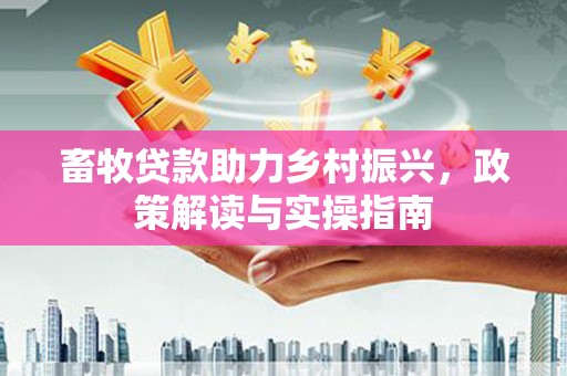 游仙畜牧贷款助力乡村振兴，政策解读与实操指南