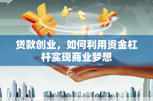 游仙贷款创业，如何利用资金杠杆实现商业梦想