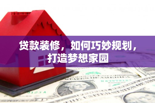 游仙贷款装修，如何巧妙规划，打造梦想家园