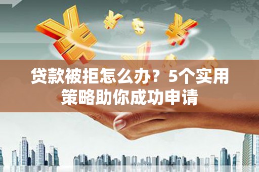 游仙贷款被拒怎么办？5个实用策略助你成功申请