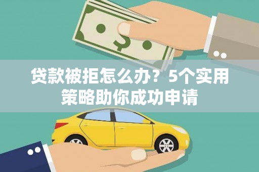 游仙贷款被拒怎么办？5个实用策略助你成功申请