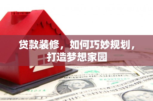 游仙贷款装修，如何巧妙规划，打造梦想家园