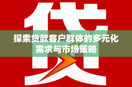 游仙探索贷款客户群体的多元化需求与市场策略