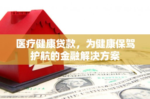 游仙医疗健康贷款，为健康保驾护航的金融解决方案