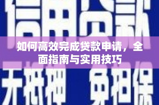 游仙如何高效完成贷款申请，全面指南与实用技巧