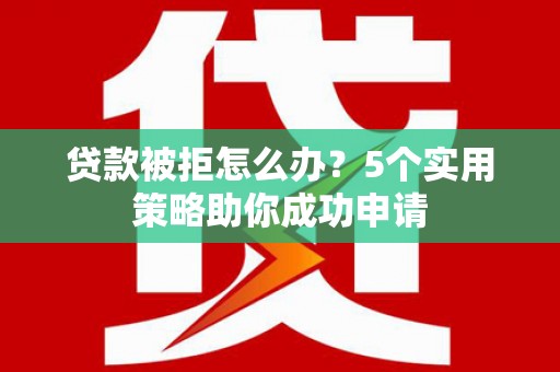 游仙贷款被拒怎么办？5个实用策略助你成功申请