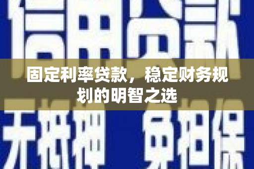 游仙固定利率贷款，稳定财务规划的明智之选