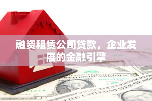 游仙融资租赁公司贷款，企业发展的金融引擎