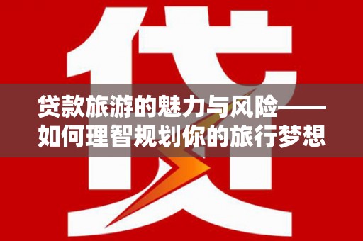 游仙贷款旅游的魅力与风险——如何理智规划你的旅行梦想