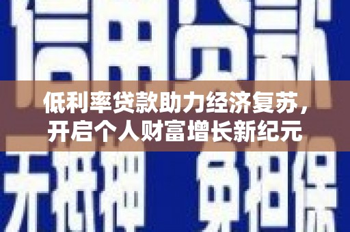 游仙低利率贷款助力经济复苏，开启个人财富增长新纪元