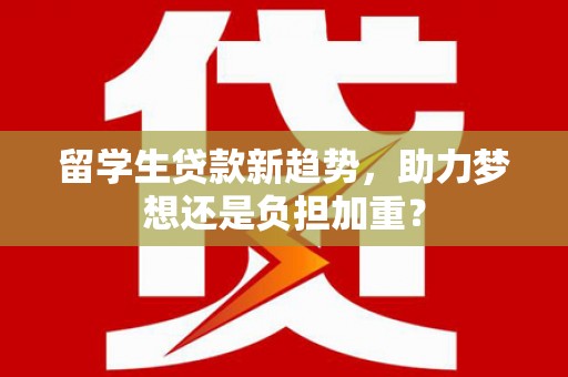 游仙留学生贷款新趋势，助力梦想还是负担加重？