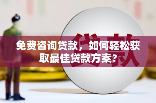 游仙免费咨询贷款，如何轻松获取最佳贷款方案？